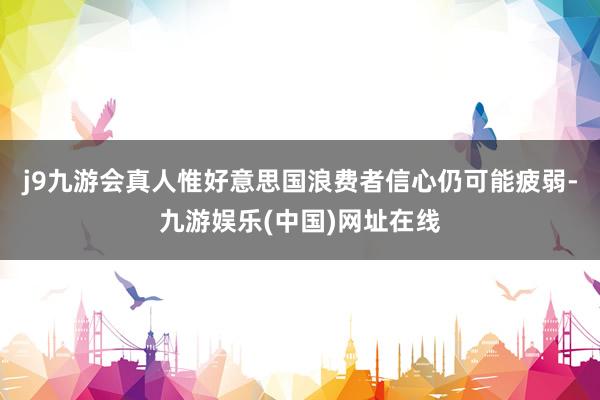 j9九游会真人惟好意思国浪费者信心仍可能疲弱-九游娱乐(中国)网址在线