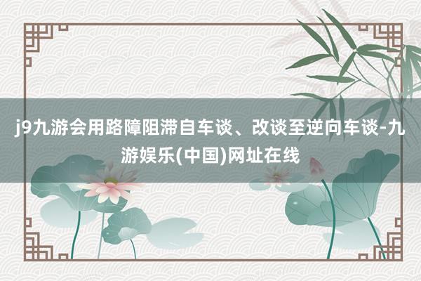 j9九游会用路障阻滞自车谈、改谈至逆向车谈-九游娱乐(中国)网址在线