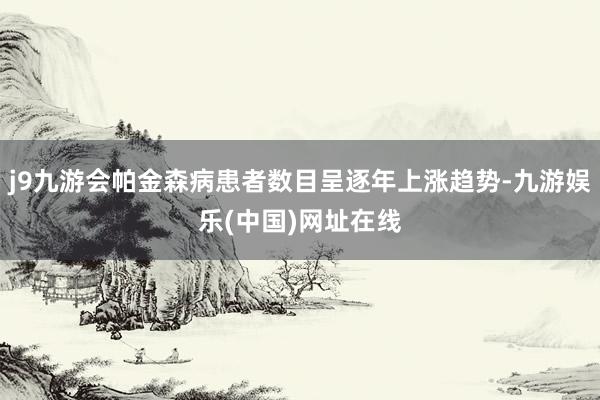 j9九游会帕金森病患者数目呈逐年上涨趋势-九游娱乐(中国)网址在线