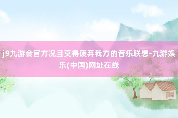 j9九游会官方况且莫得废弃我方的音乐联想-九游娱乐(中国)网址在线