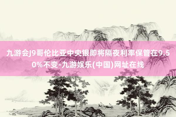 九游会J9哥伦比亚中央银即将隔夜利率保管在9.50%不变-九游娱乐(中国)网址在线