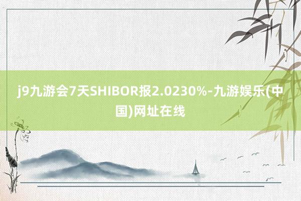 j9九游会7天SHIBOR报2.0230%-九游娱乐(中国)网址在线
