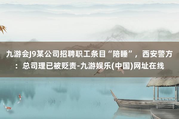 九游会J9某公司招聘职工条目“陪睡”，西安警方：总司理已被贬责-九游娱乐(中国)网址在线