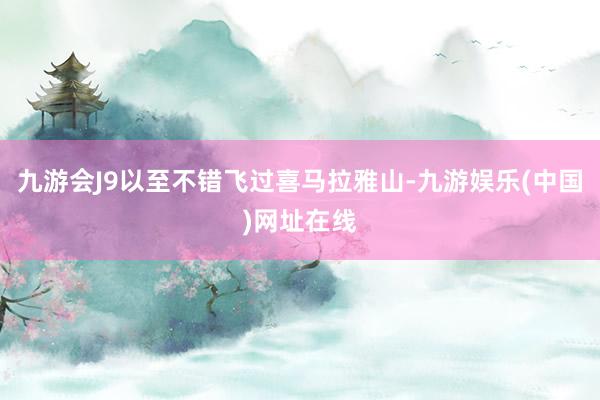 九游会J9以至不错飞过喜马拉雅山-九游娱乐(中国)网址在线