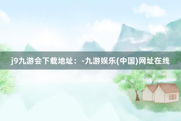 j9九游会下载地址：-九游娱乐(中国)网址在线