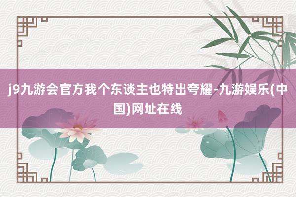 j9九游会官方我个东谈主也特出夸耀-九游娱乐(中国)网址在线