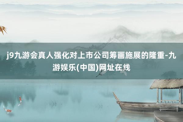 j9九游会真人强化对上市公司筹画施展的隆重-九游娱乐(中国)网址在线