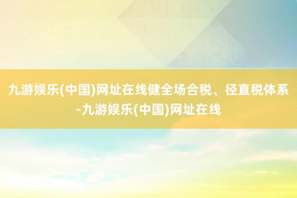 九游娱乐(中国)网址在线健全场合税、径直税体系-九游娱乐(中国)网址在线