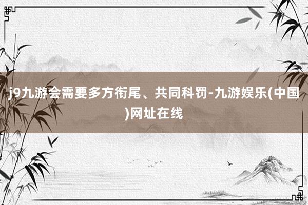 j9九游会需要多方衔尾、共同科罚-九游娱乐(中国)网址在线