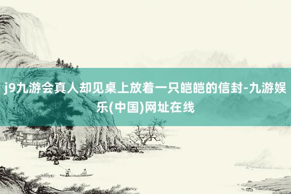 j9九游会真人却见桌上放着一只皑皑的信封-九游娱乐(中国)网址在线