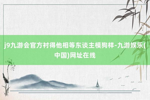 j9九游会官方衬得他相等东谈主模狗样-九游娱乐(中国)网址在线