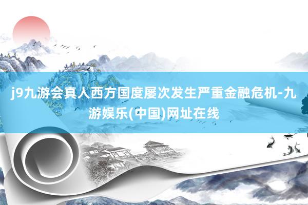 j9九游会真人西方国度屡次发生严重金融危机-九游娱乐(中国)网址在线