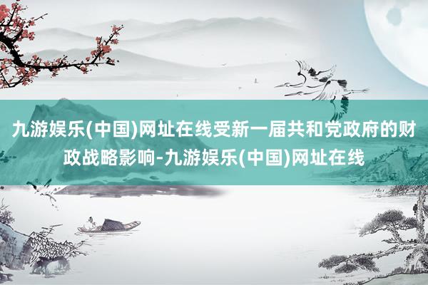 九游娱乐(中国)网址在线受新一届共和党政府的财政战略影响-九游娱乐(中国)网址在线