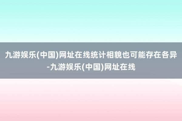 九游娱乐(中国)网址在线统计相貌也可能存在各异-九游娱乐(中国)网址在线