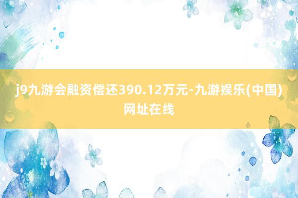 j9九游会融资偿还390.12万元-九游娱乐(中国)网址在线