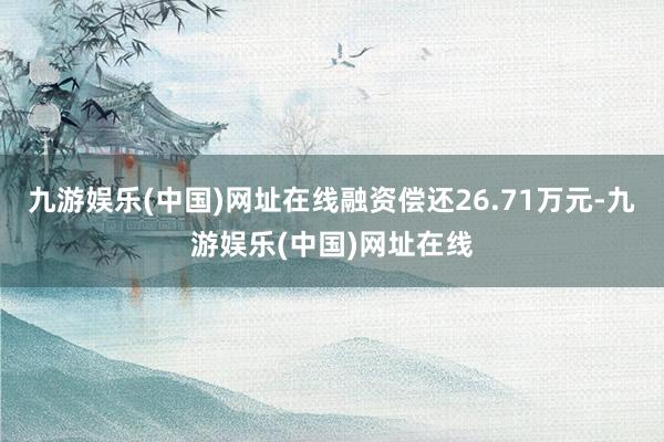 九游娱乐(中国)网址在线融资偿还26.71万元-九游娱乐(中国)网址在线