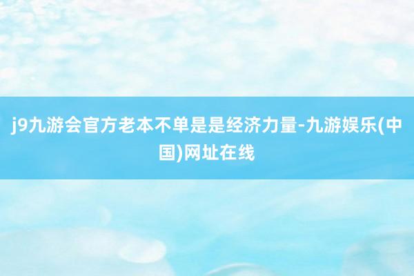 j9九游会官方老本不单是是经济力量-九游娱乐(中国)网址在线