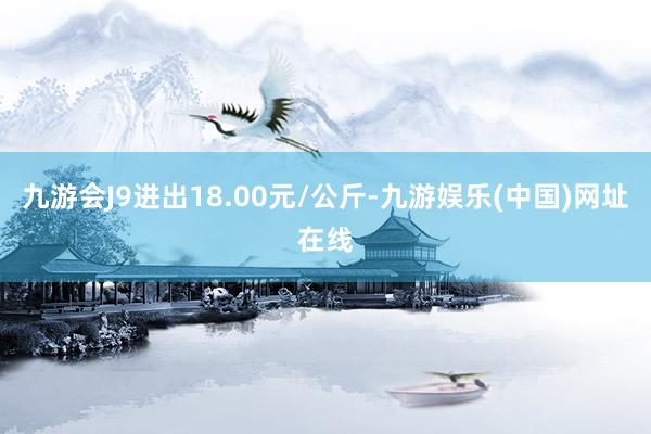 九游会J9进出18.00元/公斤-九游娱乐(中国)网址在线