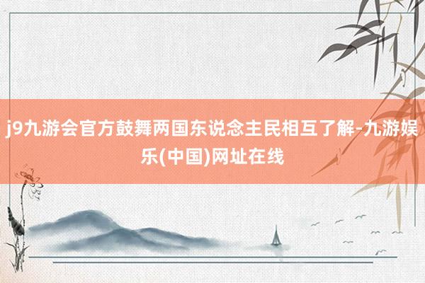 j9九游会官方鼓舞两国东说念主民相互了解-九游娱乐(中国)网址在线