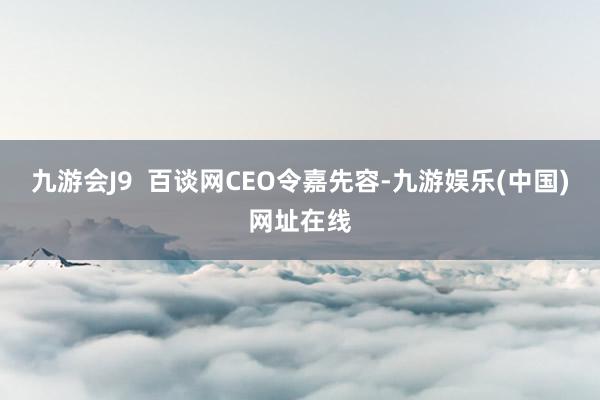 九游会J9  百谈网CEO令嘉先容-九游娱乐(中国)网址在线