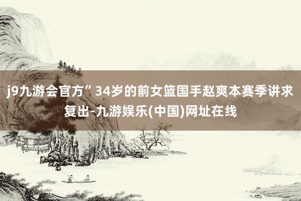 j9九游会官方”34岁的前女篮国手赵爽本赛季讲求复出-九游娱乐(中国)网址在线