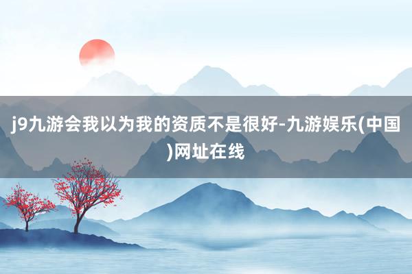 j9九游会我以为我的资质不是很好-九游娱乐(中国)网址在线