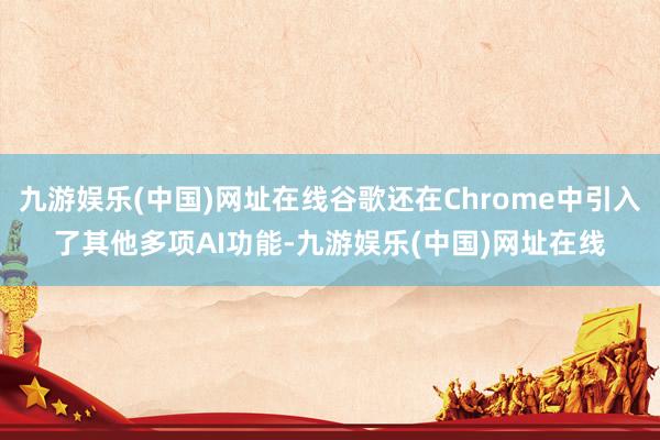 九游娱乐(中国)网址在线谷歌还在Chrome中引入了其他多项AI功能-九游娱乐(中国)网址在线