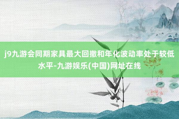 j9九游会同期家具最大回撤和年化波动率处于较低水平-九游娱乐(中国)网址在线