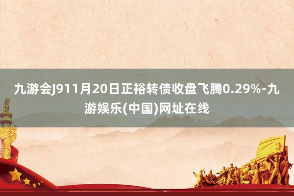 九游会J911月20日正裕转债收盘飞腾0.29%-九游娱乐(中国)网址在线