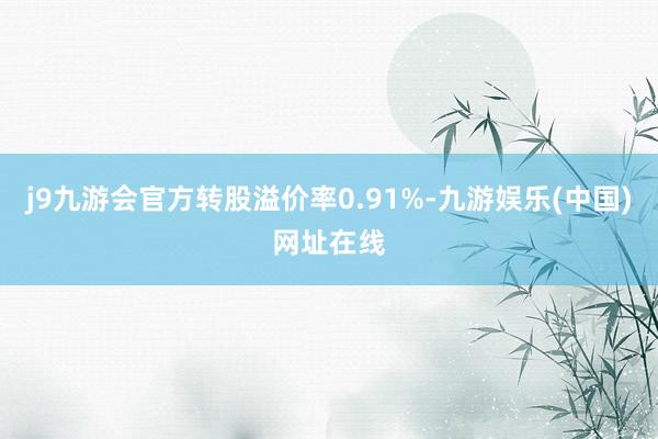 j9九游会官方转股溢价率0.91%-九游娱乐(中国)网址在线