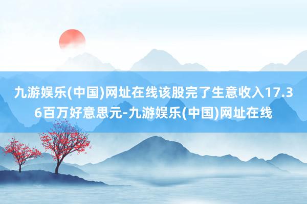 九游娱乐(中国)网址在线该股完了生意收入17.36百万好意思元-九游娱乐(中国)网址在线