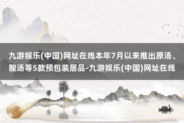 九游娱乐(中国)网址在线本年7月以来推出原汤、酸汤等5款预包装居品-九游娱乐(中国)网址在线