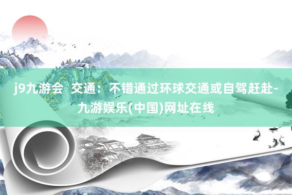 j9九游会  交通：不错通过环球交通或自驾赶赴-九游娱乐(中国)网址在线