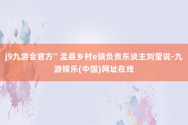 j9九游会官方”盂县乡村e镇负责东谈主刘莹说-九游娱乐(中国)网址在线